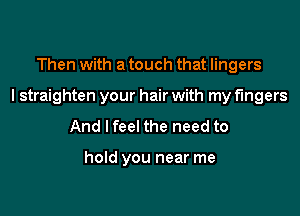 Then with a touch that lingers

I straighten your hair with my fingers

And lfeel the need to

hold you near me