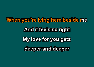 When you,re lying here beside me

And it feels so right
My love for you gets

deeper and deeper