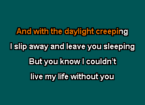 And with the daylight creeping
I slip away and leave you sleeping

But you knowl couldn,t

live my life without you