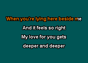 When you,re lying here beside me

And it feels so right
My love for you gets

deeper and deeper