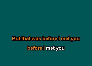 But that was before I met you

before I met you