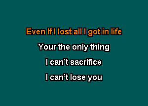 Even lfl lost all I got in life

Your the only thing
I cam sacrifice

lcan t lose you