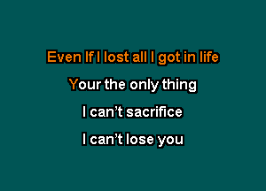 Even lfl lost all I got in life

Your the only thing
I cam sacrifice

lcan t lose you