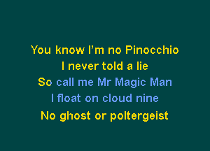 You know I'm no Pinocchio
I never told a lie

80 call me Mr Magic Man
I float on cloud nine

No ghost or poltergeist