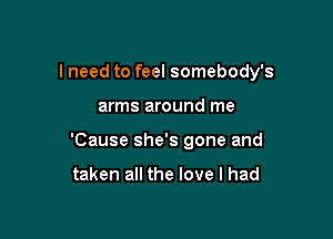 I need to feel somebody's

arms around me

'Cause she's gone and

taken all the love I had