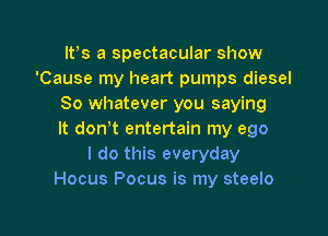 Its a spectacular show
'Cause my heart pumps diesel
So whatever you saying

It don't entertain my ego
I do this everyday
Hocus Pocus is my steelo