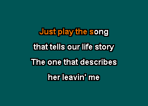 Just play the song

that tells our life story

The one that describes

her leavin' me