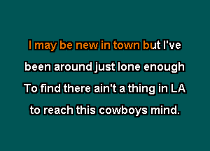 I may be new in town but I've
been aroundjust lone enough
To find there ain't a thing in LA

to reach this cowboys mind.