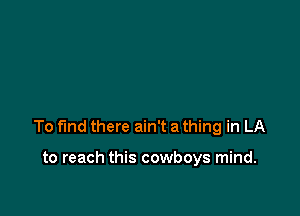 To find there ain't a thing in LA

to reach this cowboys mind.