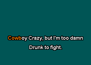 Cowboy Crazy, but I'm too damn
Drunk to fight.
