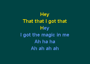 Hey
That that I got that
Hey

I got the magic in me
Ah ha ha
Ah ah ah ah