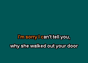 I'm sorry I can't tell you,

why she walked out your door