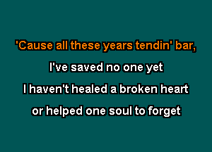 'Cause all these years tendin' bar,
I've saved no one yet

lhaven't healed a broken heart

or helped one soul to forget