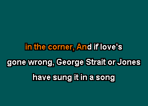 in the corner, And if love's

gone wrong, George Strait or Jones

have sung it in a song