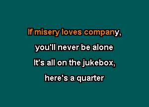 If misery loves company,

you'll never be alone

It's all on thejukebox,

here's a quarter