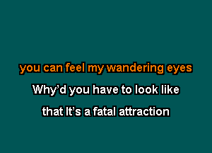 you can feel my wandering eyes

Wth you have to look like

that It's a fatal attraction
