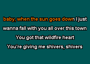 baby, when the sun goes down ljust
wanna fall with you all over this town

You got that wildfire heart

You!re giving me shivers, shivers