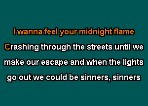 I wanna feel your midnight flame
Crashing through the streets until we
make our escape and when the lights

go out we could be sinners, sinners