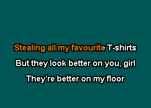 Stealing all my favourite T-shirts

But they look better on you, girl

They're better on my floor
