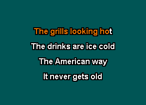 The grills looking hot

The drinks are ice cold

The American way

It never gets old