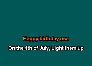 Happy birthday usa
0n the 4th of July, Light them up