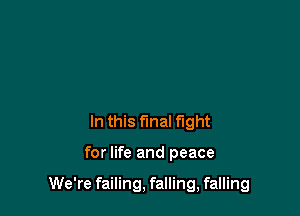 In this final fight

for life and peace

We're failing, falling, falling