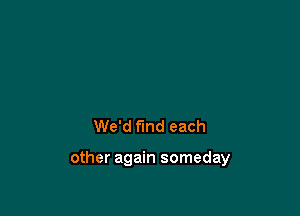 We'd find each

other again someday
