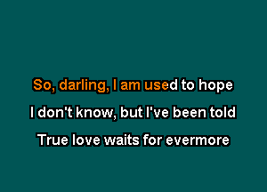 So, darling, I am used to hope

ldon't know, but I've been told

True love waits for evermore