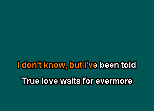 ldon't know, but I've been told

True love waits for evermore