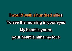 lwould walk a hundred miles
To see the morning in your eyes

My heart is yours,

your heart is mine my love