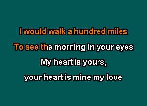 lwould walk a hundred miles
To see the morning in your eyes

My heart is yours,

your heart is mine my love