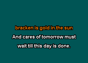 bracken is gold in the sun

And cares of tomorrow must

wait till this day is done.