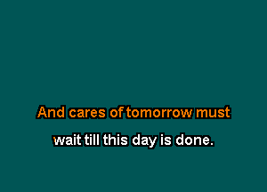 And cares of tomorrow must

wait till this day is done.