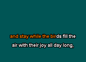 and stay while the birds full the

air with theirjoy all day long,