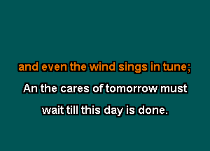 and even the wind sings in tuna

An the cares of tomorrow must

wait till this day is done.