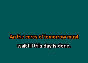 An the cares of tomorrow must

wait till this day is done.