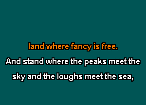 land where fancy is free.

And stand where the peaks meet the

sky and the loughs meet the sea,