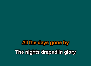 All the days gone by

The nights draped in glory