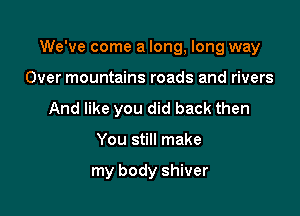 We've come a long, long way

Over mountains roads and rivers
And like you did back then
You still make

my body shiver