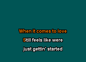 When it comes to love

Still feels like were

just gettin' started