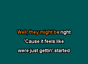 Well, they might be right

'Cause it feels like

were just gettin' started