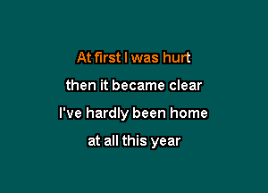 At first I was hurt

then it became clear

I've hardly been home

at all this year