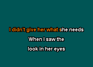 I didn't give herwhat she needs

When I saw the

look in her eyes