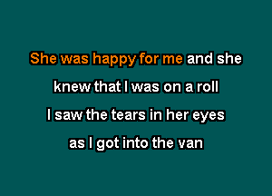 She was happy for me and she

knew that l was on a roll

I saw the tears in her eyes

as I got into the van