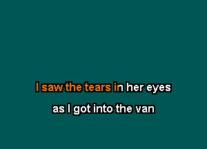 I saw the tears in her eyes

as I got into the van