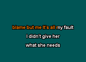 blame but me IFS all my fault

I didn't give her

what she needs