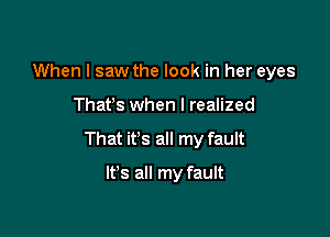 When I saw the look in her eyes

Thafs when I realized

That it's all my fault

It's all my fault