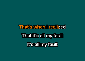 Thafs when I realized

That it's all my fault

It's all my fault