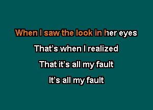 When I saw the look in her eyes

Thafs when I realized

That it's all my fault

It's all my fault