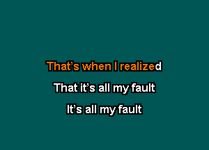 Thafs when I realized

That it's all my fault

It's all my fault